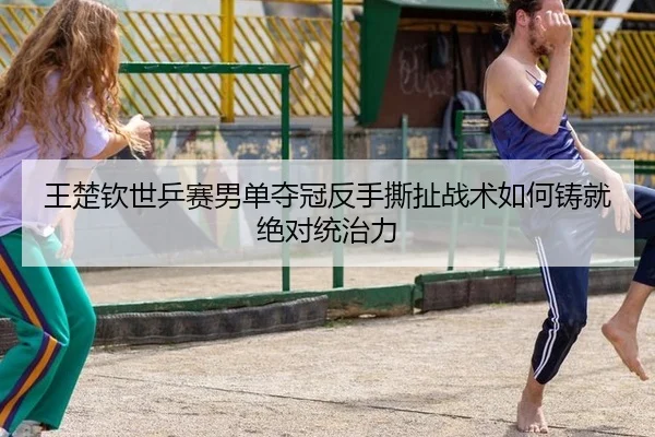 王楚钦世乒赛男单夺冠反手撕扯战术如何铸就绝对统治力
